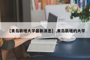 【青岛新增大学最新消息】,青岛新增的大学