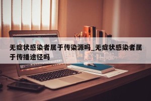 无症状感染者属于传染源吗_无症状感染者属于传播途径吗