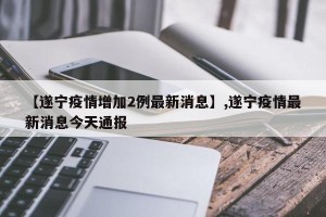 【遂宁疫情增加2例最新消息】,遂宁疫情最新消息今天通报