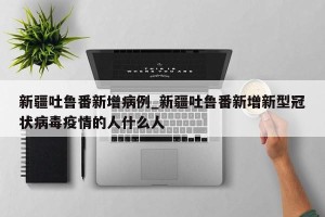 新疆吐鲁番新增病例_新疆吐鲁番新增新型冠状病毒疫情的人什么人