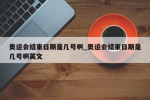 奥运会结束日期是几号啊_奥运会结束日期是几号啊英文