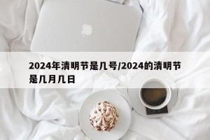 2024年清明节是几号/2024的清明节是几月几日