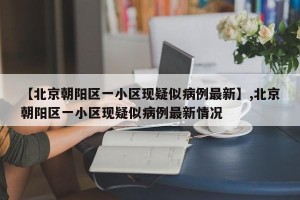 【北京朝阳区一小区现疑似病例最新】,北京朝阳区一小区现疑似病例最新情况