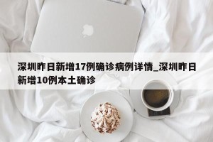深圳昨日新增17例确诊病例详情_深圳昨日新增10例本土确诊