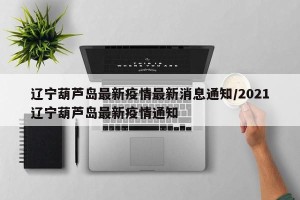 辽宁葫芦岛最新疫情最新消息通知/2021辽宁葫芦岛最新疫情通知