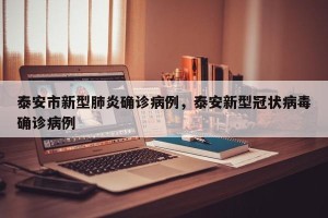 泰安市新型肺炎确诊病例，泰安新型冠状病毒确诊病例