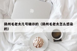 扬州毛老太几号确诊的（扬州毛老太怎么感染的）
