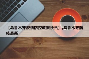 【乌鲁木齐疫情防控政策快讯】,乌鲁木齐防疫最新