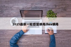 2025最新一轮感冒病毒/hsv病毒