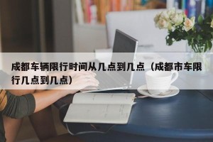 成都车辆限行时间从几点到几点（成都市车限行几点到几点）