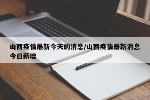 山西疫情最新今天的消息/山西疫情最新消息今日新增
