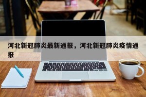 河北新冠肺炎最新通报，河北新冠肺炎疫情通报