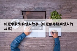 新冠中发生的感人故事（新冠病毒期间感人的故事）
