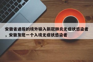 安徽省通报的境外输入新冠肺炎无症状感染者，安徽发现一个入境无症状感染者