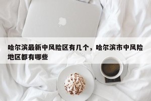 哈尔滨最新中风险区有几个，哈尔滨市中风险地区都有哪些