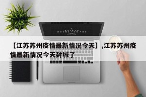 【江苏苏州疫情最新情况今天】,江苏苏州疫情最新情况今天封城了