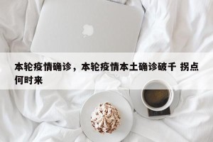 本轮疫情确诊，本轮疫情本土确诊破千 拐点何时来