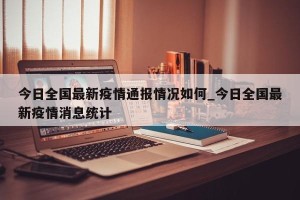 今日全国最新疫情通报情况如何_今日全国最新疫情消息统计