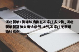 河北新增1例确诊病例在石家庄多少例_河北新增新冠肺炎确诊病例14例,石家庄无新增确诊病例