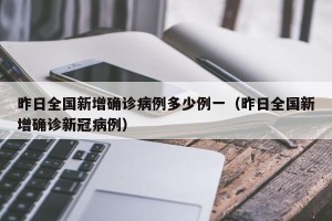 昨日全国新增确诊病例多少例一（昨日全国新增确诊新冠病例）