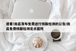 速看!南昌发布免费进行核酸检测的公告/南昌免费核酸检测定点医院