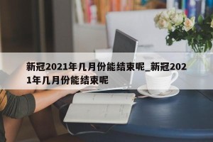 新冠2021年几月份能结束呢_新冠2021年几月份能结束呢