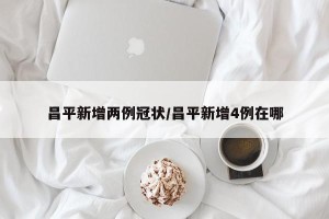 昌平新增两例冠状/昌平新增4例在哪