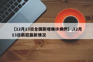 【12月13日全国新增确诊病例】,12月13日新冠最新情况