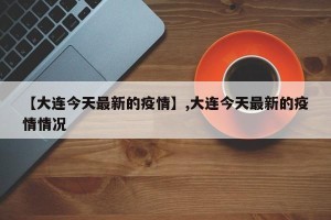 【大连今天最新的疫情】,大连今天最新的疫情情况