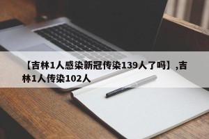【吉林1人感染新冠传染139人了吗】,吉林1人传染102人