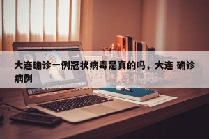 大连确诊一例冠状病毒是真的吗，大连 确诊病例