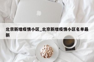 北京新增疫情小区_北京新增疫情小区名单最新