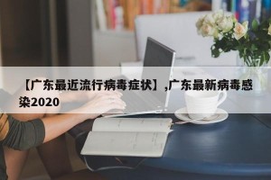 【广东最近流行病毒症状】,广东最新病毒感染2020