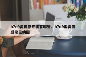 h7n9禽流感症状有哪些，h7n9型禽流感常见病因