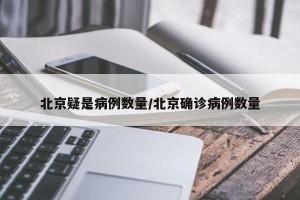 北京疑是病例数量/北京确诊病例数量