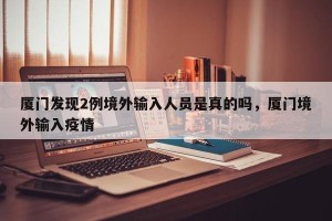 厦门发现2例境外输入人员是真的吗，厦门境外输入疫情