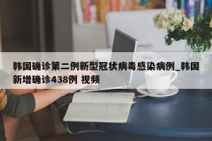 韩国确诊第二例新型冠状病毒感染病例_韩国新增确诊438例 视频