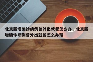 北京新增确诊病例曾外出就餐怎么办，北京新增确诊病例曾外出就餐怎么办理