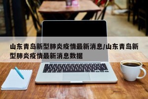 山东青岛新型肺炎疫情最新消息/山东青岛新型肺炎疫情最新消息数据
