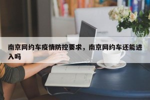 南京网约车疫情防控要求，南京网约车还能进入吗