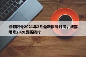 成都限号2021年2月最新限号时间，成都限号2020最新限行