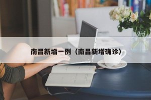南昌新增一例（南昌新增确诊）