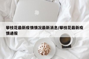 攀枝花最新疫情情况最新消息/攀枝花最新疫情通报
