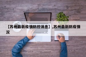 【苏州最新疫情防控消息】,苏州最新防疫情况