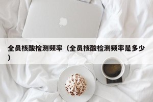 全员核酸检测频率（全员核酸检测频率是多少）