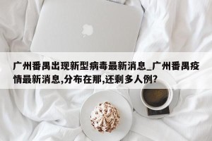 广州番禺出现新型病毒最新消息_广州番禺疫情最新消息,分布在那,还剩多人例?