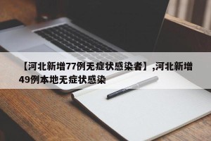 【河北新增77例无症状感染者】,河北新增49例本地无症状感染