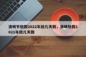 清明节放假2022年放几天假，清明放假2021年放几天假