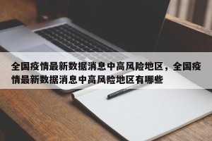 全国疫情最新数据消息中高风险地区，全国疫情最新数据消息中高风险地区有哪些