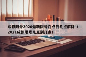 成都限号2020最新限号几点到几点解除（2021成都限号几点到几点）